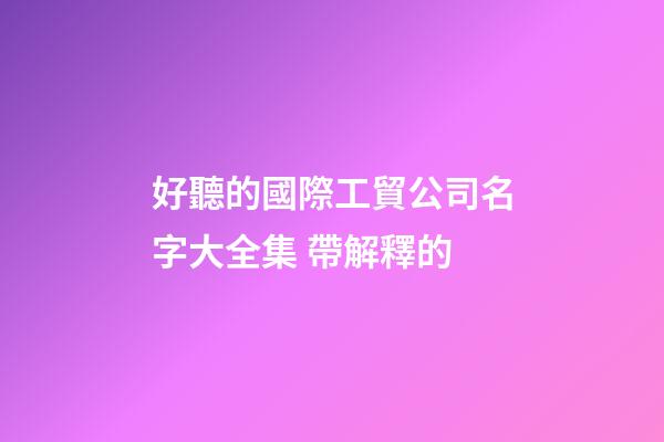 好聽的國際工貿公司名字大全集 帶解釋的-第1張-公司起名-玄機派